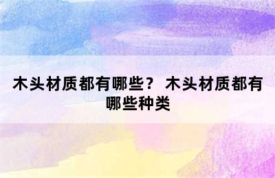 木头材质都有哪些？ 木头材质都有哪些种类